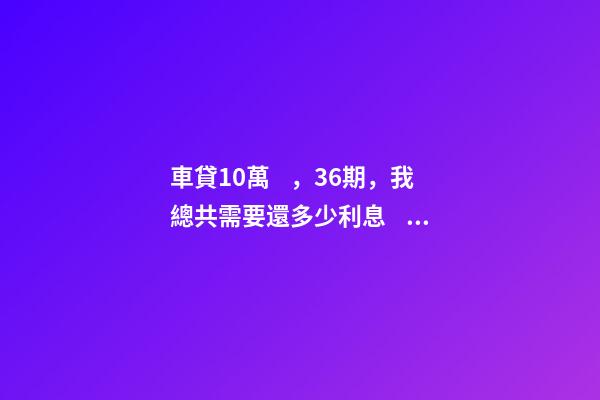 車貸10萬，36期，我總共需要還多少利息？